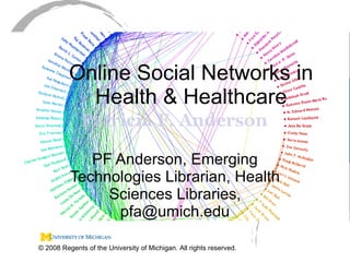 Online Social Networks in Health & Healthcare PF Anderson, Emerging Technologies Librarian, Health Sciences Libraries, pfa@umich.edu © 2008 Regents of the University of Michigan. All rights reserved. 
