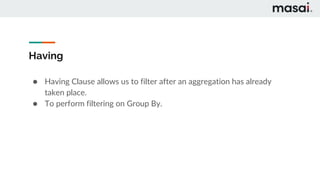 Having
● Having Clause allows us to filter after an aggregation has already
taken place.
● To perform filtering on Group By.
 