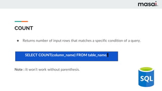COUNT
● Returns number of input rows that matches a specific condition of a query.
Note : It won’t work without parenthesis.
SELECT COUNT(column_name) FROM table_name.
 