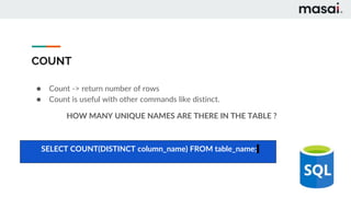COUNT
● Count -> return number of rows
● Count is useful with other commands like distinct.
HOW MANY UNIQUE NAMES ARE THERE IN THE TABLE ?
SELECT COUNT(DISTINCT column_name) FROM table_name;
 