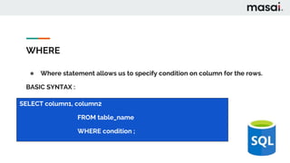 WHERE
● Where statement allows us to specify condition on column for the rows.
BASIC SYNTAX :
SELECT column1, column2
FROM table_name
WHERE condition ;
 