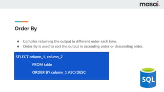 Order By
● Compiler returning the output in different order each time.
● Order By is used to sort the output in ascending order or descending order.
SELECT column_1, column_2
FROM table
ORDER BY column_1 ASC/DESC
 
