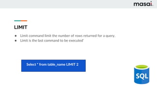 LIMIT
● Limit command limit the number of rows returned for a query.
● Limit is the last command to be executed’
Select * from table_name LIMIT 2
 