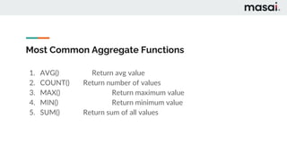 Most Common Aggregate Functions
1. AVG() Return avg value
2. COUNT() Return number of values
3. MAX() Return maximum value
4. MIN() Return minimum value
5. SUM() Return sum of all values
 