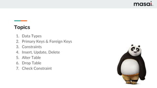Topics
1. Data Types
2. Primary Keys & Foreign Keys
3. Constraints
4. Insert, Update, Delete
5. Alter Table
6. Drop Table
7. Check Constraint
 
