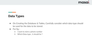 Data Types
● On Creating the Database & Tables, Carefully consider which data type should
be used for the data to be stored.
● For Eg :
○ I want to store a phone number
○ Which Data type , it should be ?
 