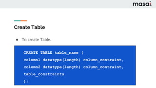 Create Table
● To create Table.
CREATE TABLE table_name (
column1 datatype(length) column_contraint,
column2 datatype(length) column_contraint,
table_constraints
);
 