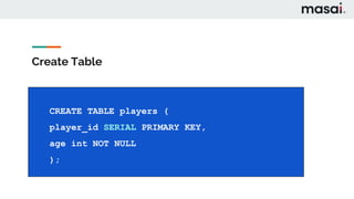 Create Table
CREATE TABLE table_name (
CREATE TABLE table_name (
column1 datatype(length) column_contraint,
column2 datatype(length) column_contraint,
table_constraints
);
column1 datatype(length) column_contraint,
column2 datatype(length) column_contraint,
table_constraints
);
CREATE TABLE players (
player_id SERIAL PRIMARY KEY,
age int NOT NULL
);
 