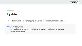 Update
● It allows for the changing of value of the columns in a table.
 