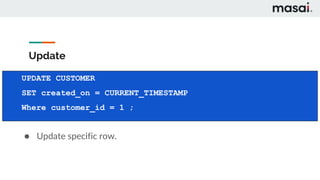 Update
● Update specific row.
UPDATE CUSTOMER
SET created_on = CURRENT_TIMESTAMP
Where customer_id = 1 ;
 