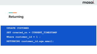 Returning
UPDATE CUSTOMER
SET age = 50
Where customer_id = 1 ;
UPDATE CUSTOMER
SET created_on = CURRENT_TIMESTAMP
Where customer_id = 1 ;
RETURNING customer_id,age,email;
 