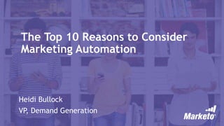 The Top 10 Reasons to Consider
Marketing Automation
Heidi Bullock
VP, Demand Generation
 