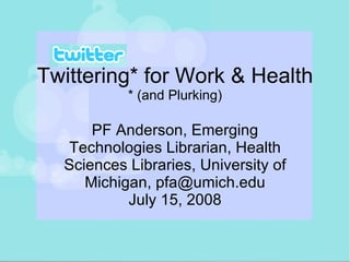 Twittering* for Work & Health * (and Plurking) PF Anderson, Emerging Technologies Librarian, Health Sciences Libraries, University of Michigan, pfa@umich.edu July 15, 2008 