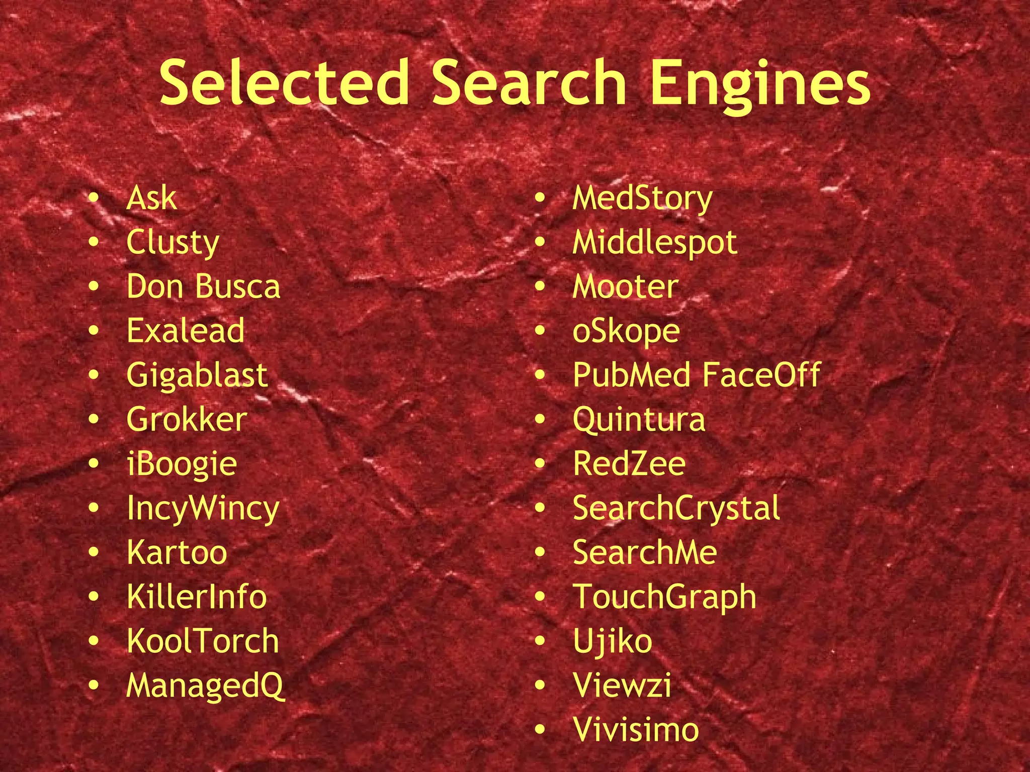 Selected Search Engines Ask  Clusty  Don Busca Exalead Gigablast Grokker iBoogie  IncyWincy Kartoo KillerInfo KoolTorch ManagedQ MedStory Middlespot Mooter oSkope PubMed FaceOff Quintura RedZee SearchCrystal SearchMe TouchGraph Ujiko Viewzi Vivisimo 