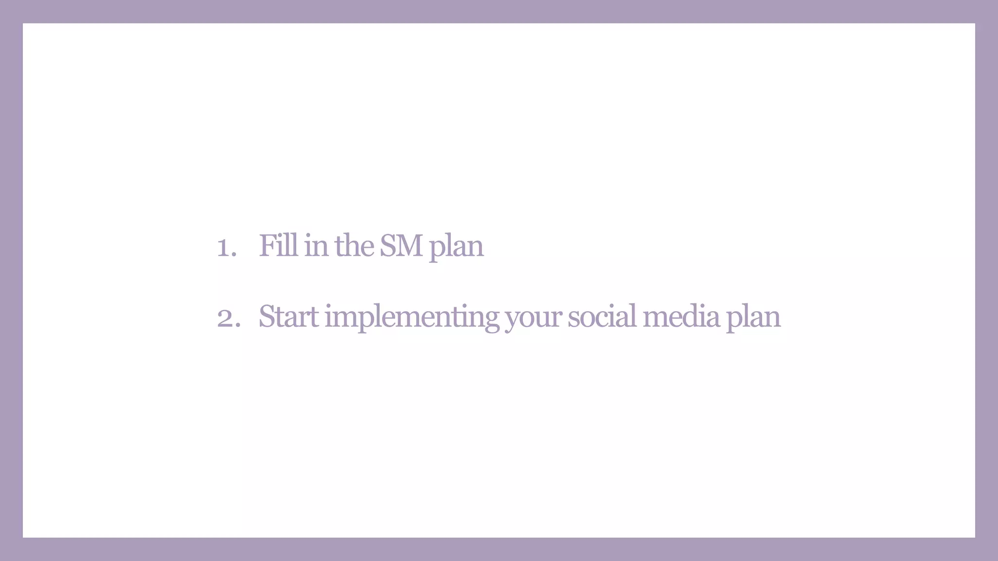 1. FillintheSMplan
2. Startimplementingyoursocialmediaplan
 