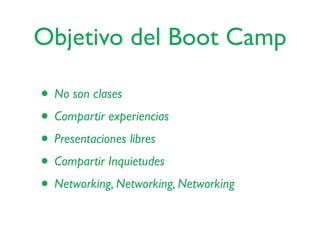 Objetivo del Boot Camp
• No son clases
• Compartir experiencias
• Presentaciones libres
• Compartir Inquietudes
• Networking, Networking, Networking
 