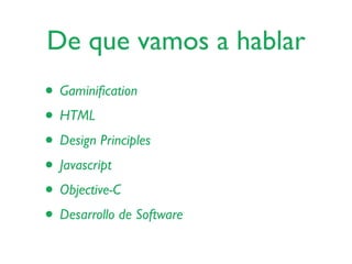 De que vamos a hablar
• Gaminiﬁcation
• HTML
• Design Principles
• Javascript
• Objective-C
• Desarrollo de Software
 