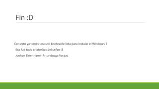 Fin :D
Con esto ya tienes una usb booteable lista para instalar el Windows 7
Eso fue todo criaturitas del señor :3
Joohan Einer Hamir Artunduaga Vargas