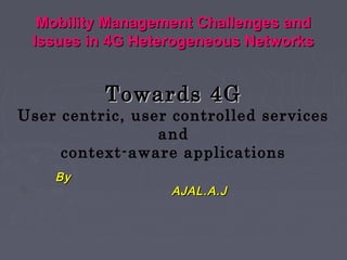 Mobility Management Challenges andMobility Management Challenges and
Issues in 4G Heterogeneous NetworksIssues in 4G Heterogeneous Networks
ByBy
AJAL.A.JAJAL.A.J
Towards 4GTowards 4G
User centric, user controlled services
and
context-aware applications
 