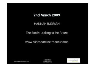 2nd March 2009

                           HANNAH RUDMAN

                   The Booth: Looking to the Future

                 www.slideshare.net/hanrudman




                                 RUDMAN
Hannah@envirodigital.com        CONSULTING
 