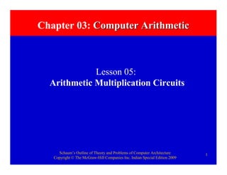 Schaum’s Outline of Theory and Problems of Computer Architecture
Copyright © The McGraw-Hill Companies Inc. Indian Special Edition 2009
1
Chapter 03: Computer ArithmeticComputer Arithmetic
Lesson 05:
Arithmetic Multiplication Circuits
 