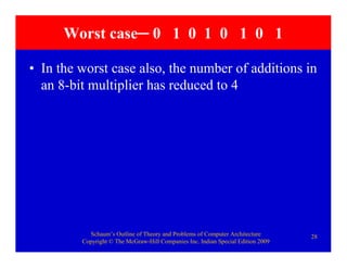 Schaum’s Outline of Theory and Problems of Computer Architecture
Copyright © The McGraw-Hill Companies Inc. Indian Special Edition 2009
28
Worst case─ 0 1 0 1 0 1 0 1
• In the worst case also, the number of additions in
an 8-bit multiplier has reduced to 4
 