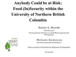 Anybody Could be at Risk:
Food (In)Security within the
University of Northern British
Columbia
Annie L.Booth
Professor
Ecosystem Science and Management
Program
Melanie Anderson
Environmental Studies
University of Northern British Columbia
Canada
 