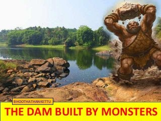 THE DAM BUILT BY MONSTERS
BHOOTHATHANKETTU
 