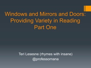 Windows and Mirrors and Doors:
Providing Variety in Reading
Part One
Teri Lesesne (rhymes with insane)
@professornana
 