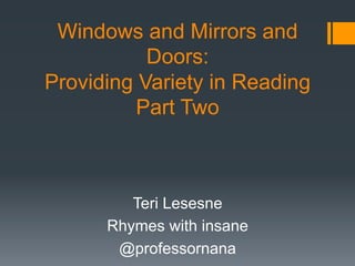 Windows and Mirrors and
Doors:
Providing Variety in Reading
Part Two
Teri Lesesne
Rhymes with insane
@professornana
 