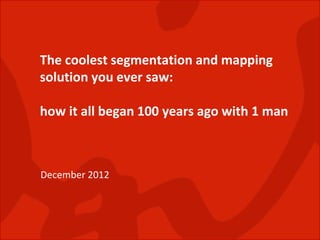The coolest segmentation and mapping
solution you ever saw:

how it all began 100 years ago with 1 man



December 2012
 