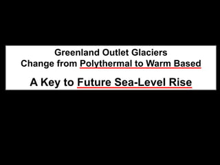 Greenland Outlet Glaciers
Change from Polythermal to Warm Based

 A Key to Future Sea-Level Rise
 