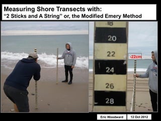 Measuring Shore Transects with:
“2 Sticks and A String” or, the Modified Emery Method




                                                     -22cm




                                     Eric Woodward   12 Oct 2012
 