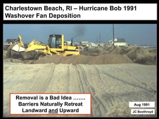 Charlestown Beach, RI – Hurricane Bob 1991
Washover Fan Deposition




   Removal is a Bad Idea …….
    Barriers Naturally Retreat           Aug 1991
     Landward and Upward                JC Boothroyd
 