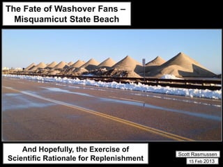 The Fate of Washover Fans –
  Misquamicut State Beach




    And Hopefully, the Exercise of
                                         Scott Rasmussen
Scientific Rationale for Replenishment        15 Feb 2013
 
