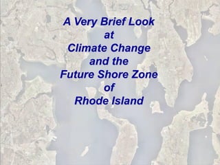 A Very Brief Look
        at
 Climate Change
     and the
Future Shore Zone
        of
  Rhode Island
 