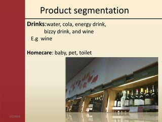 Product segmentation
           Drinks:water, cola, energy drink,
                 bizzy drink, and wine
            E.g wine

           Homecare: baby, pet, toilet




2/1/2013
 