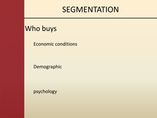 SEGMENTATION

Who buys
  Economic conditions



  Demographic



  psychology
 