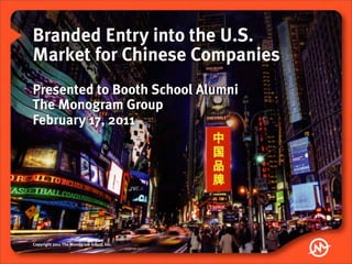 Branded Entry into the U.S.
Market for Chinese Companies
Presented to Booth School Alumni
The Monogram Group
February 17, 2011




Copyright 2011 The Monogram Group, Inc.
 