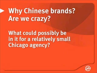 Why Chinese brands?
Are we crazy?
What could possibly be
in it for a relatively small
Chicago agency?
 