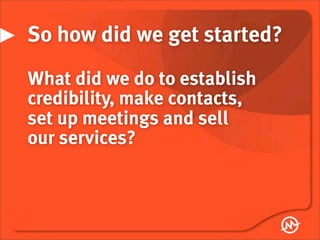 So how did we get started?
What did we do to establish
credibility, make contacts,
set up meetings and sell
our services?
 