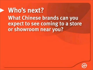 Who’s next?
What Chinese brands can you
expect to see coming to a store
or showroom near you?
 