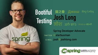 ReactiveSpringBook.io
COMING SOON:
videos:
Josh Long
Spring Developer Advocate
@starbuxman
josh@joshlong.com
TWITTER
E-MAIL
Bootiful
Testing
龍之春 Джош
जोश ‫לונג‬ ‫ג׳וש‬ ジョシュ•ロング
Ջոշ Լոնգ
 