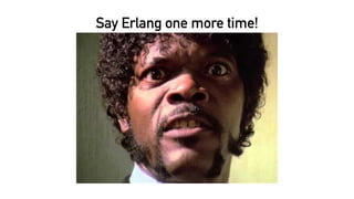 Say Erlang one more time!
 