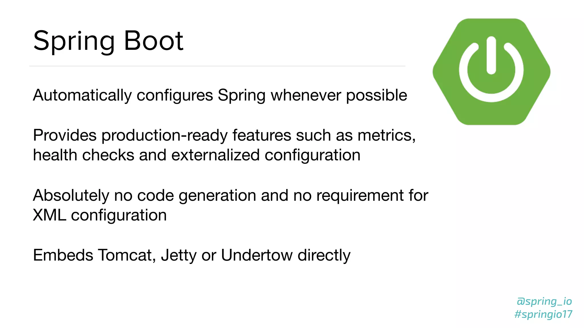 @spring_io
#springio17
Spring Boot
Automatically conﬁgures Spring whenever possible

Provides production-ready features such as metrics,
health checks and externalized conﬁguration

Absolutely no code generation and no requirement for
XML conﬁguration

Embeds Tomcat, Jetty or Undertow directly
 