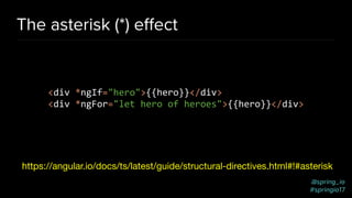 @spring_io
#springio17
The asterisk (*) eﬀect
https://angular.io/docs/ts/latest/guide/structural-directives.html#!#asterisk
<div *ngIf="hero">{{hero}}</div>
<div *ngFor="let hero of heroes">{{hero}}</div>
 