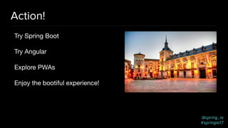 @spring_io
#springio17
Action!
Try Spring Boot

Try Angular

Explore PWAs

Enjoy the bootiful experience!
 