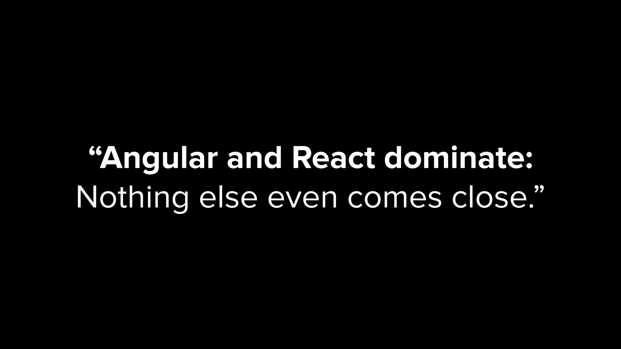 “Angular and React dominate:
Nothing else even comes close.”
 