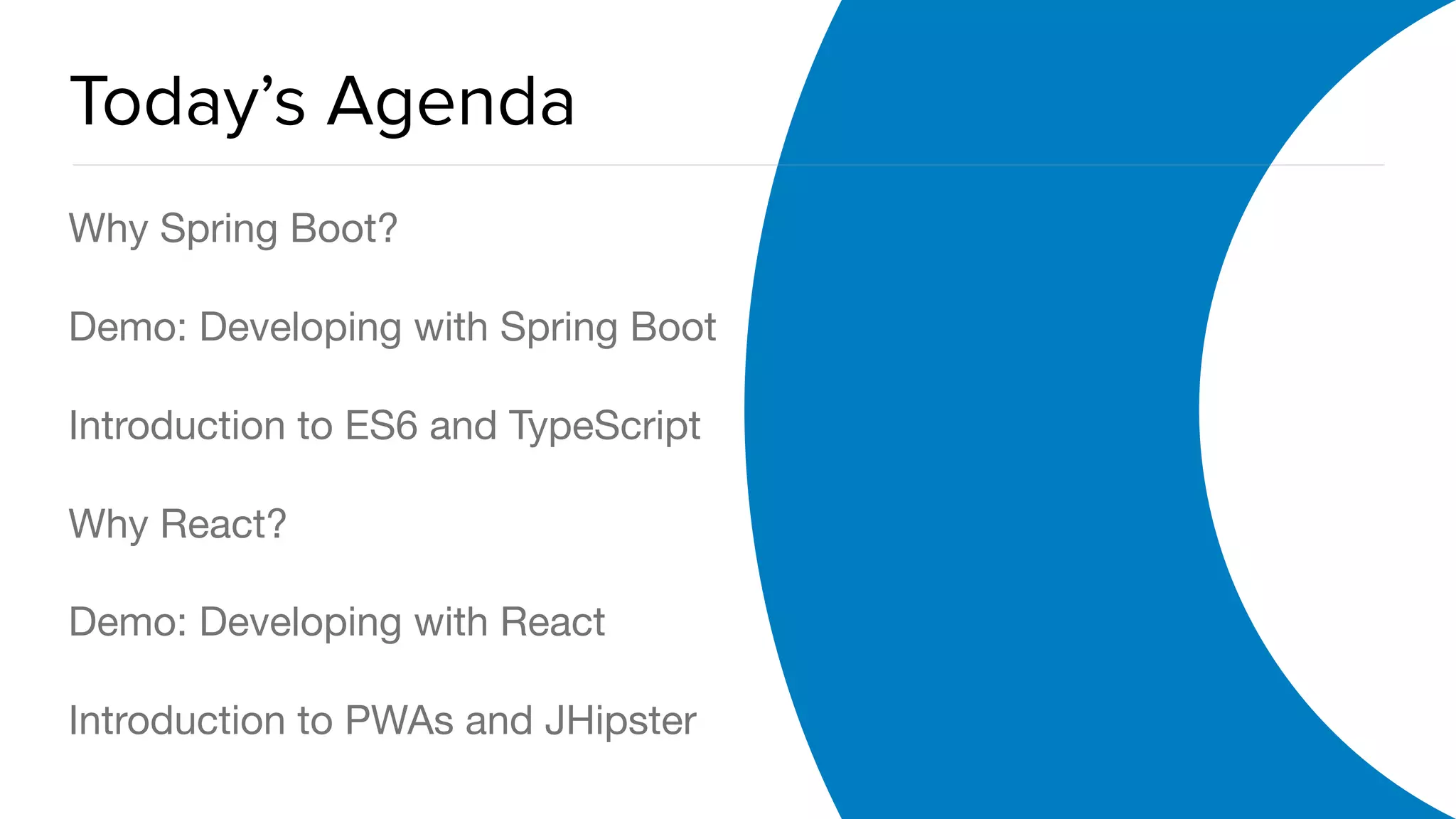 OAuth 2.0 Overview
Today’s Agenda
Why Spring Boot?

Demo: Developing with Spring Boot

Introduction to ES6 and TypeScript

Why React?

Demo: Developing with React

Introduction to PWAs and JHipster
 