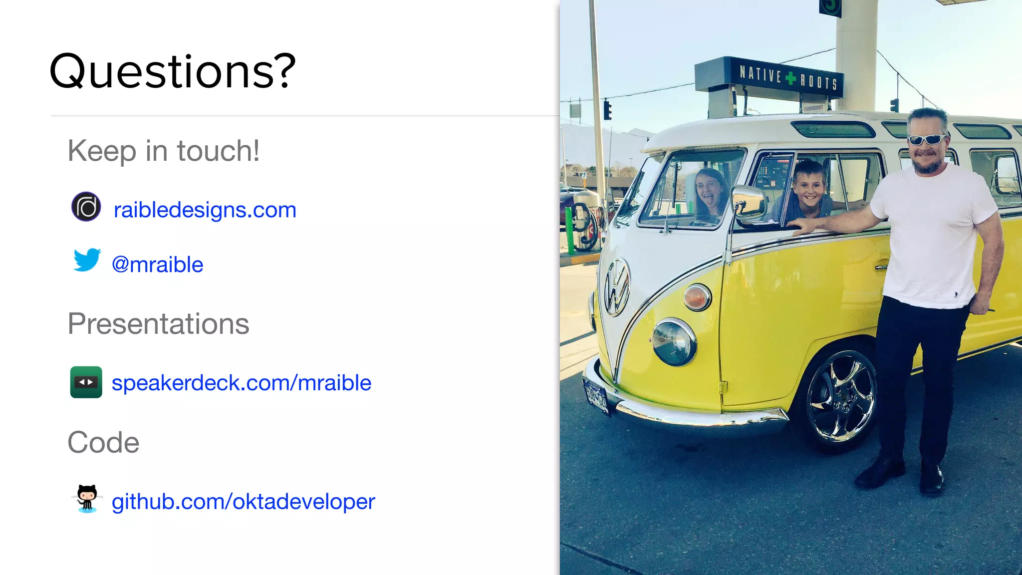 Questions?
Keep in touch!

raibledesigns.com

@mraible

Presentations

speakerdeck.com/mraible

Code

github.com/oktadeveloper
 